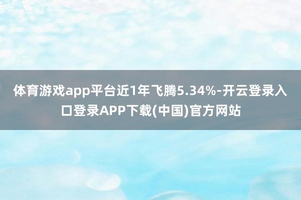 体育游戏app平台近1年飞腾5.34%-开云登录入口登录AP
