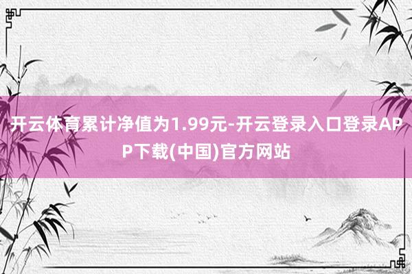 开云体育累计净值为1.99元-开云登录入口登录APP下载(中