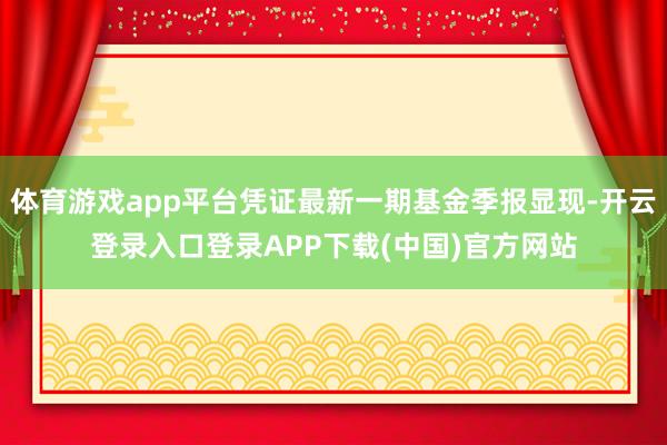 体育游戏app平台凭证最新一期基金季报显现-开云登录入口登录