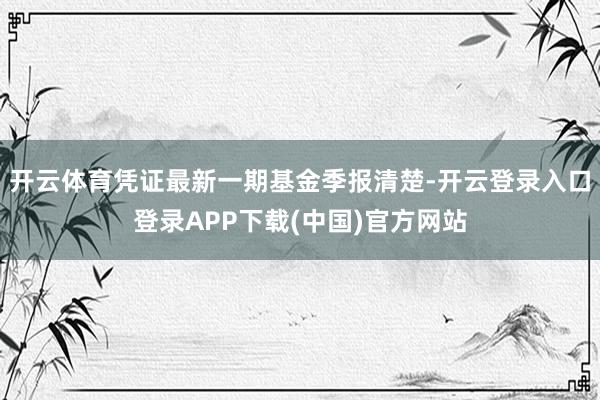开云体育凭证最新一期基金季报清楚-开云登录入口登录APP下载