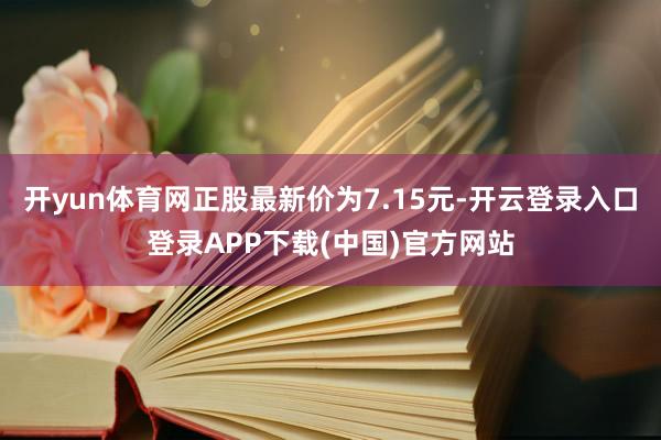 开yun体育网正股最新价为7.15元-开云登录入口登录APP