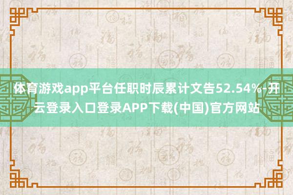 体育游戏app平台任职时辰累计文告52.54%-开云登录入口登录APP下载(中国)官方网站