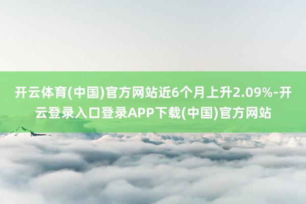 开云体育(中国)官方网站近6个月上升2.09%-开云登录入口登录APP下载(中国)官方网站