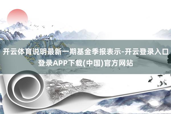 开云体育说明最新一期基金季报表示-开云登录入口登录APP下载(中国)官方网站