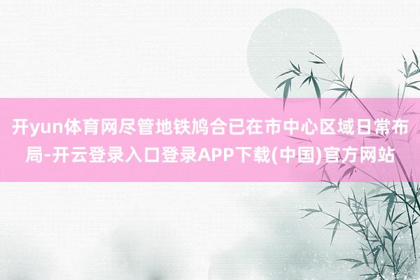 开yun体育网尽管地铁鸠合已在市中心区域日常布局-开云登录入
