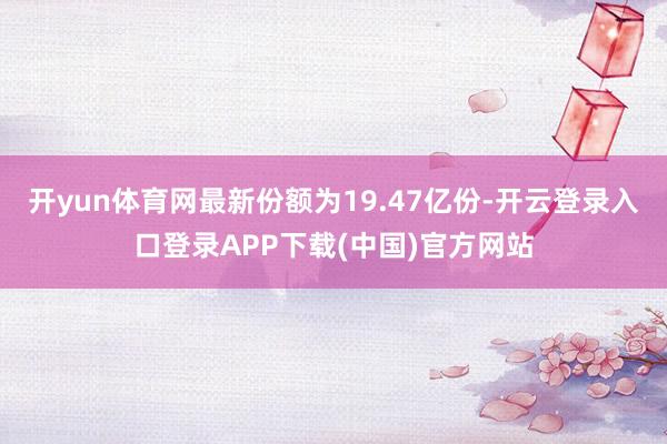 开yun体育网最新份额为19.47亿份-开云登录入口登录AP