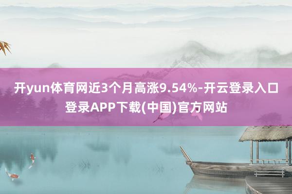 开yun体育网近3个月高涨9.54%-开云登录入口登录APP