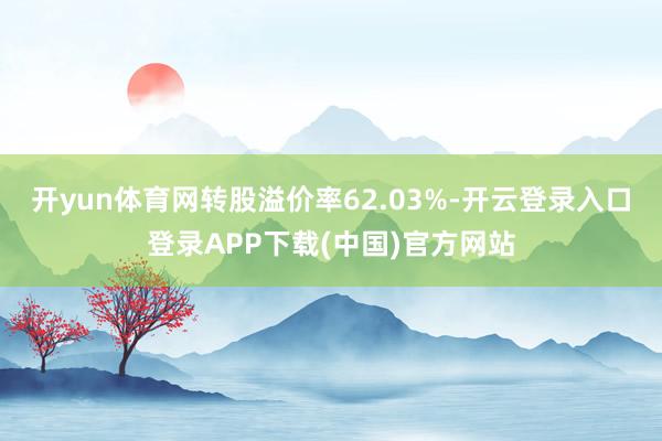 开yun体育网转股溢价率62.03%-开云登录入口登录APP