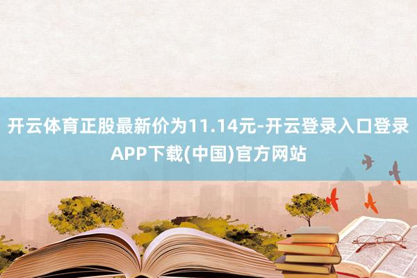 开云体育正股最新价为11.14元-开云登录入口登录APP下载
