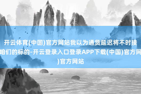 开云体育(中国)官方网站我以为通货延迟将不时接近咱们的标的-