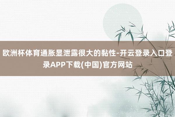 欧洲杯体育通胀显泄露很大的黏性-开云登录入口登录APP下载(