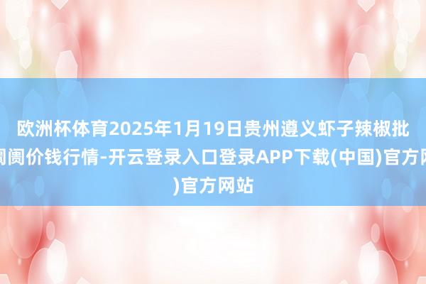 欧洲杯体育2025年1月19日贵州遵义虾子辣椒批发阛阓价钱行