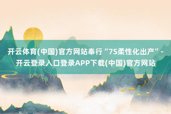 开云体育(中国)官方网站奉行“7S柔性化出产”-开云登录入口