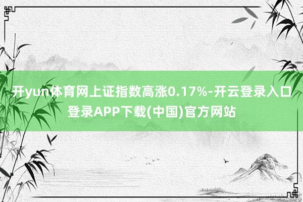 开yun体育网上证指数高涨0.17%-开云登录入口登录APP