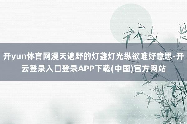 开yun体育网漫天遍野的灯盏灯光纵欲唯好意思-开云登录入口登