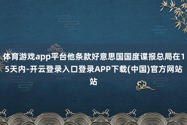 体育游戏app平台他条款好意思国国度谍报总局在15天内-开云