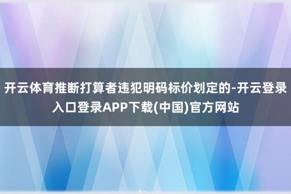 开云体育推断打算者违犯明码标价划定的-开云登录入口登录APP