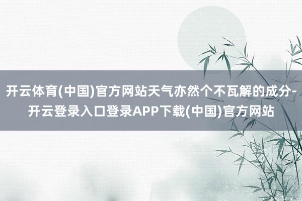 开云体育(中国)官方网站天气亦然个不瓦解的成分-开云登录入口