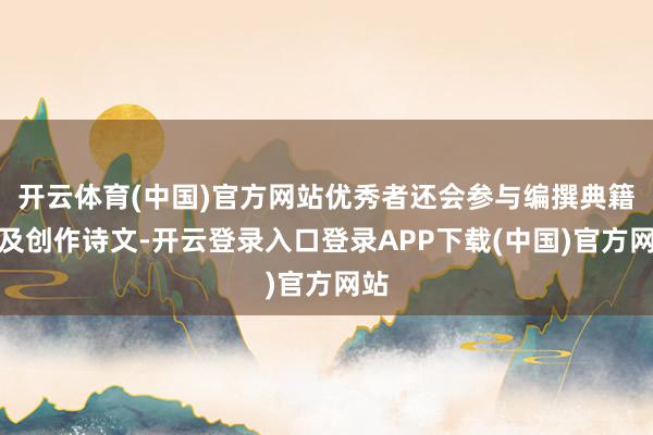 开云体育(中国)官方网站优秀者还会参与编撰典籍以及创作诗文-