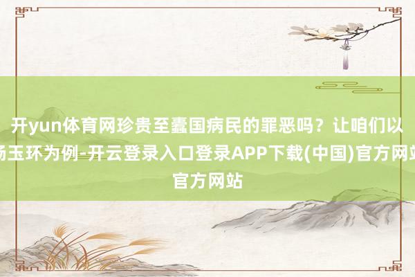 开yun体育网珍贵至蠹国病民的罪恶吗？让咱们以杨玉环为例-开