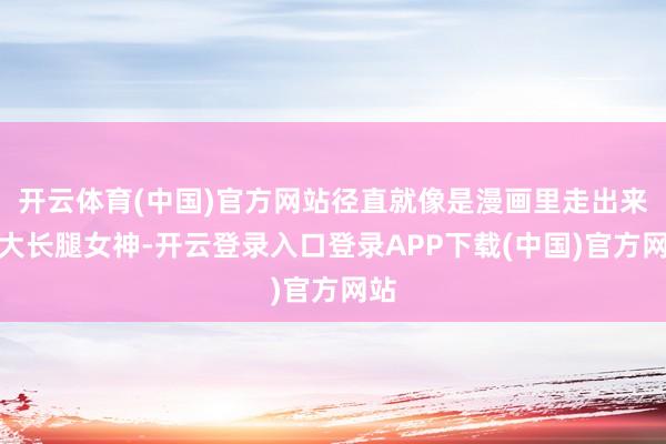 开云体育(中国)官方网站径直就像是漫画里走出来的大长腿女神-