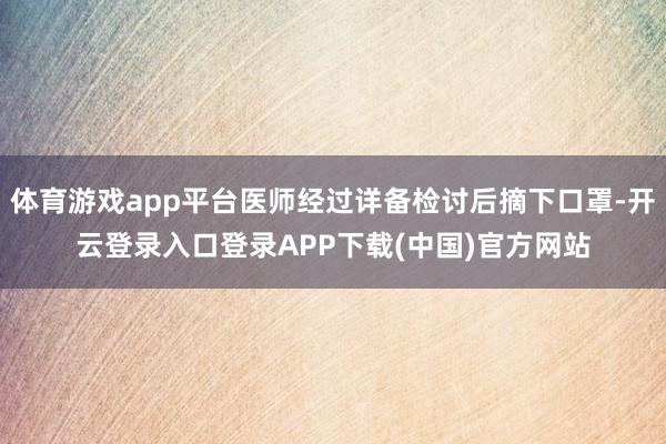 体育游戏app平台医师经过详备检讨后摘下口罩-开云登录入口登