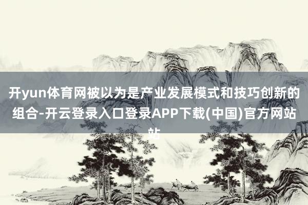 开yun体育网被以为是产业发展模式和技巧创新的组合-开云登录