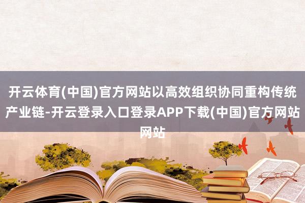 开云体育(中国)官方网站以高效组织协同重构传统产业链-开云登