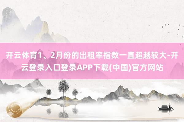 开云体育1、2月份的出租率指数一直超越较大-开云登录入口登录