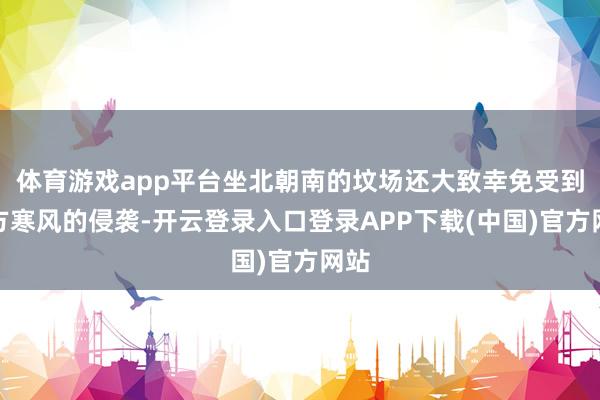 体育游戏app平台坐北朝南的坟场还大致幸免受到朔方寒风的侵袭