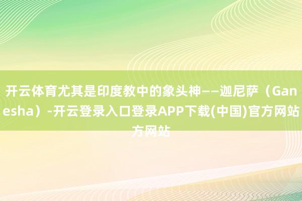 开云体育尤其是印度教中的象头神——迦尼萨（Ganesha）-