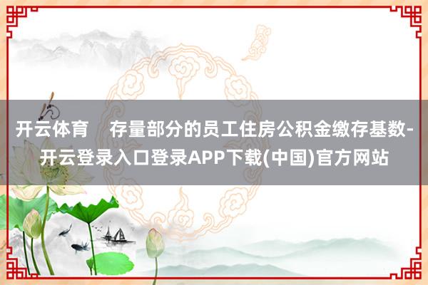开云体育    存量部分的员工住房公积金缴存基数-开云登录入