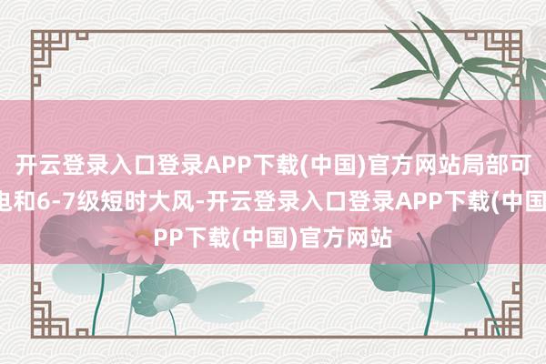 开云登录入口登录APP下载(中国)官方网站局部可能伴有雷电和