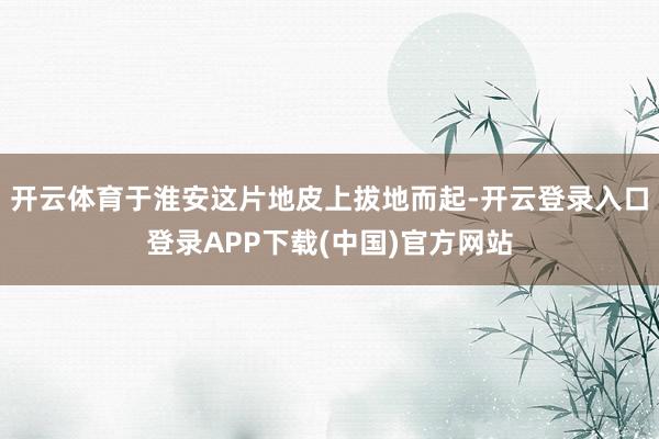 开云体育于淮安这片地皮上拔地而起-开云登录入口登录APP下载
