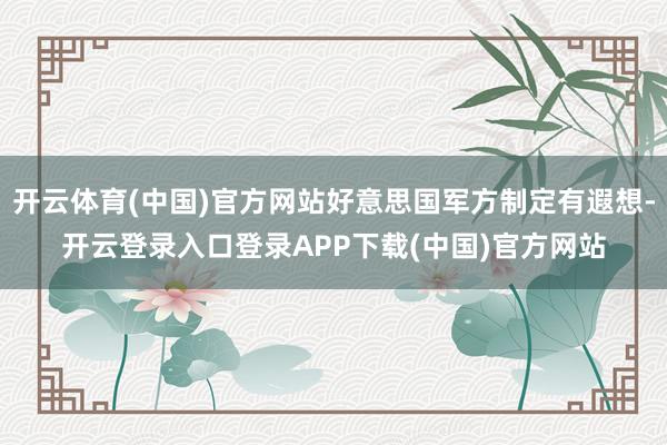 开云体育(中国)官方网站好意思国军方制定有遐想-开云登录入口
