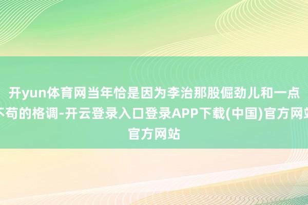 开yun体育网当年恰是因为李治那股倔劲儿和一点不苟的格调-开