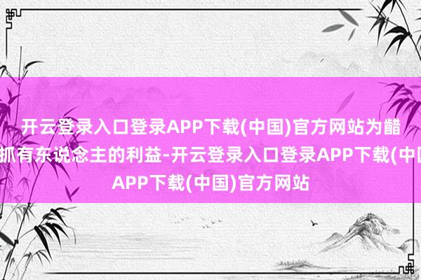 开云登录入口登录APP下载(中国)官方网站为齰舌基金份额抓有东说念主的利益-开云登录入口登录APP下载(中国)官方网站