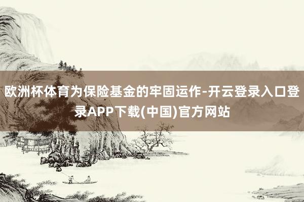 欧洲杯体育为保险基金的牢固运作-开云登录入口登录APP下载(中国)官方网站