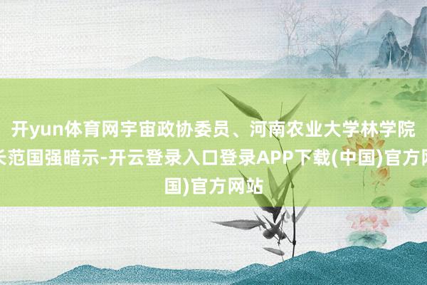 开yun体育网宇宙政协委员、河南农业大学林学院院长范国强暗示