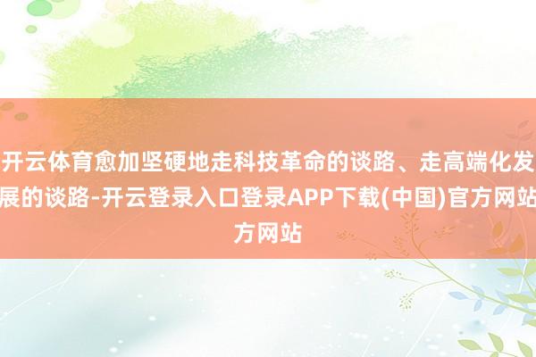 开云体育愈加坚硬地走科技革命的谈路、走高端化发展的谈路-开云