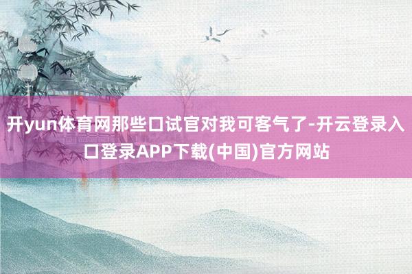 开yun体育网那些口试官对我可客气了-开云登录入口登录APP