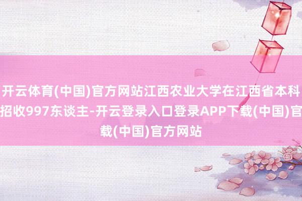 开云体育(中国)官方网站江西农业大学在江西省本科批狡计招收9