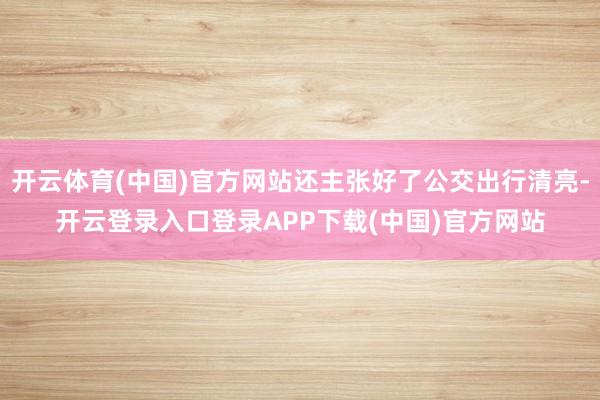 开云体育(中国)官方网站还主张好了公交出行清亮-开云登录入口