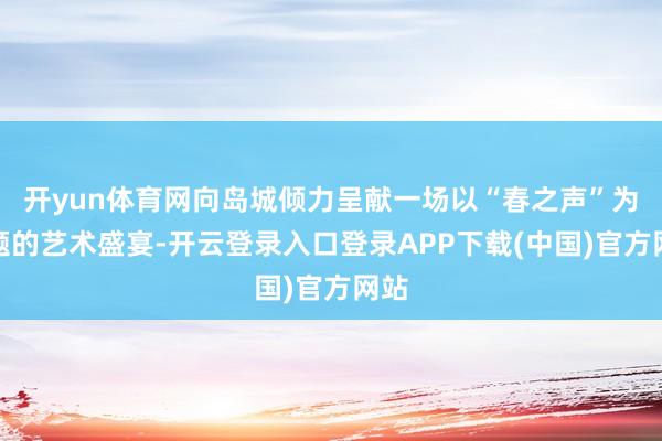开yun体育网向岛城倾力呈献一场以“春之声”为主题的艺术盛宴