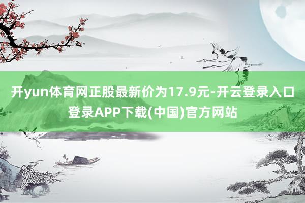 开yun体育网正股最新价为17.9元-开云登录入口登录APP