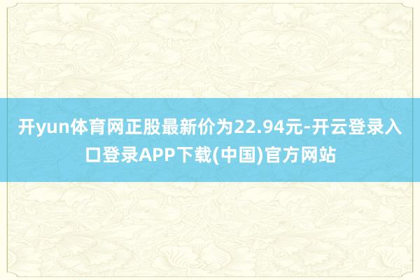 开yun体育网正股最新价为22.94元-开云登录入口登录AP
