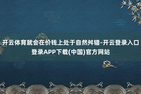 开云体育就会在价钱上处于自然舛错-开云登录入口登录APP下载