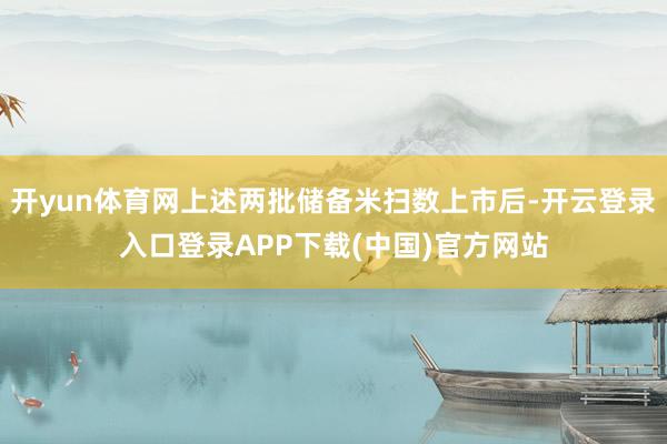 开yun体育网上述两批储备米扫数上市后-开云登录入口登录AP