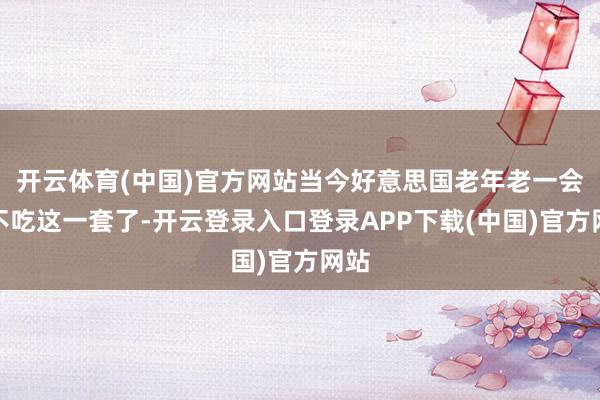 开云体育(中国)官方网站当今好意思国老年老一会儿不吃这一套了