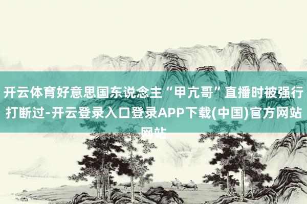 开云体育好意思国东说念主“甲亢哥”直播时被强行打断过-开云登